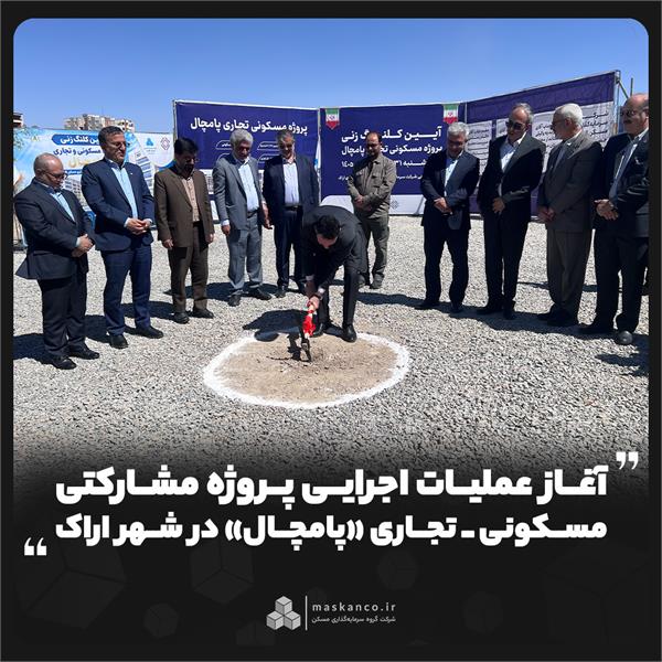 آغاز عملیات اجرایی پروژه مشارکتی مسکونی ـ تجاری «پامچال» در شهر اراک